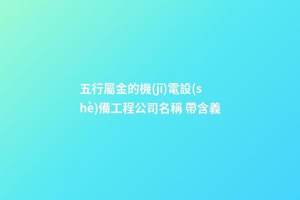 五行屬金的機(jī)電設(shè)備工程公司名稱 帶含義-第1張-公司起名-玄機(jī)派